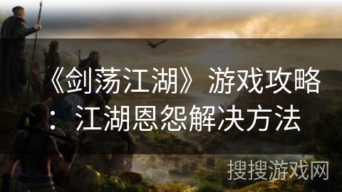 《剑荡江湖》游戏攻略：江湖恩怨解决方法