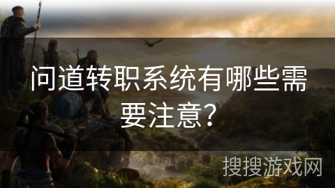 问道转职系统有哪些需要注意? 问道转职系统有哪些需要注意?