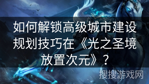 如何解锁高级城市建设规划技巧在《光之圣境放置次元》? 如何解锁高级城市建设规划技巧在《光之圣境放置次元》?