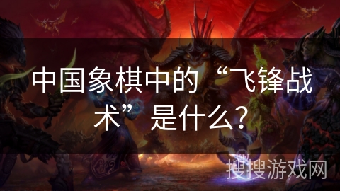 中国象棋中的“飞锋战术”是什么？