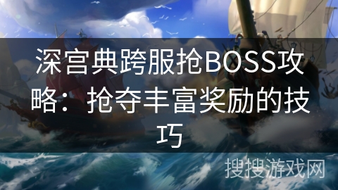 深宫典跨服抢BOSS攻略：抢夺丰富奖励的技巧