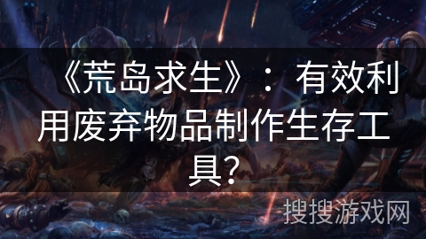 《荒岛求生》：有效利用废弃物品制作生存工具？