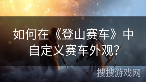 如何在《登山赛车》中自定义赛车外观？