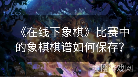 《在线下象棋》比赛中的象棋棋谱如何保存? 《在线下象棋》比赛中的象棋棋谱如何保存?