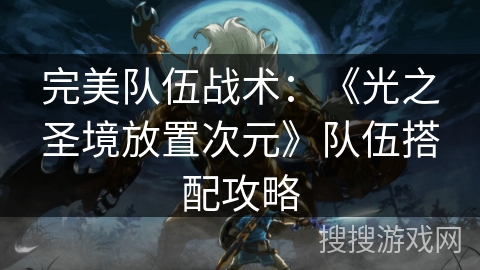 完美队伍战术:《光之圣境放置次元》队伍搭配攻略 完美队伍战术:《光之圣境放置次元》队伍搭配攻略