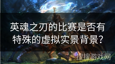 英魂之刃的比赛是否有特殊的虚拟实景背景？