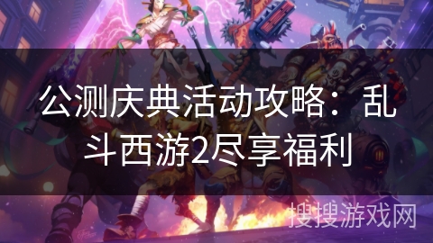 公测庆典活动攻略：乱斗西游2尽享福利