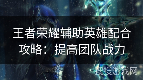 王者荣耀辅助英雄配合攻略：提高团队战力