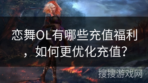 恋舞OL有哪些充值福利,如何更优化充值? 恋舞OL有哪些充值福利,如何更优化充值?