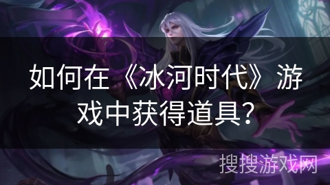 如何在《冰河时代》游戏中获得道具? 如何在《冰河时代》游戏中获得道具?