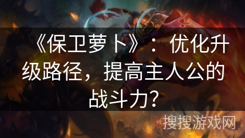 《保卫萝卜》:优化升级路径,提高主人公的战斗力? 《保卫萝卜》:优化升级路径,提高主人公的战斗力?