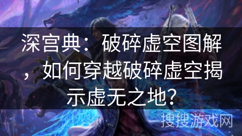深宫典：破碎虚空图解，如何穿越破碎虚空揭示虚无之地？