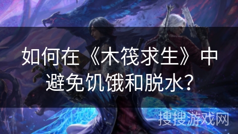 如何在《木筏求生》中避免饥饿和脱水? 如何在《木筏求生》中避免饥饿和脱水?