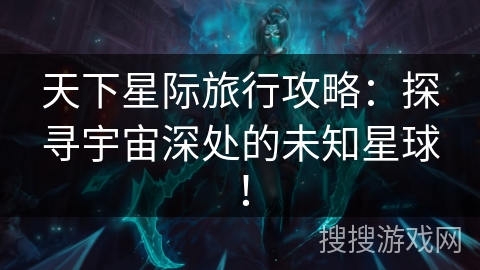 天下星际旅行攻略:探寻宇宙深处的未知星球! 天下星际旅行攻略:探寻宇宙深处的未知星球!