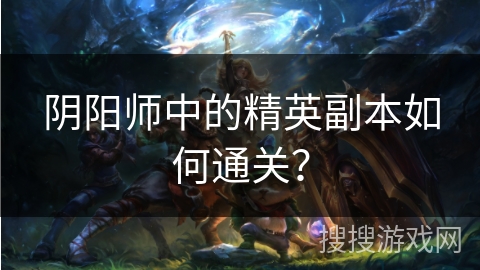 阴阳师中的精英副本如何通关? 阴阳师中的精英副本如何通关?
