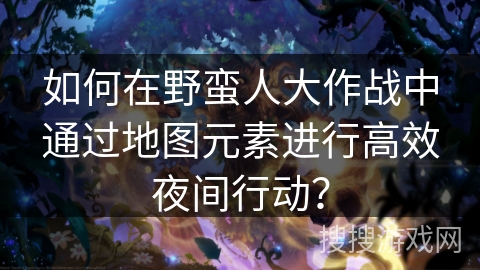 如何在野蛮人大作战中通过地图元素进行高效夜间行动? 如何在野蛮人大作战中通过地图元素进行高效夜间行动?