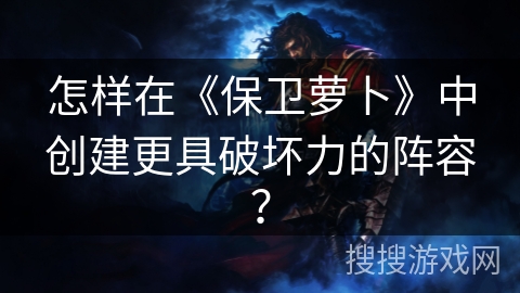 怎样在《保卫萝卜》中创建更具破坏力的阵容？
