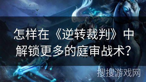 怎样在《逆转裁判》中解锁更多的庭审战术？
