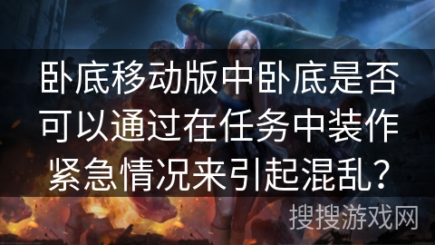 卧底移动版中卧底是否可以通过在任务中装作紧急情况来引起混乱？