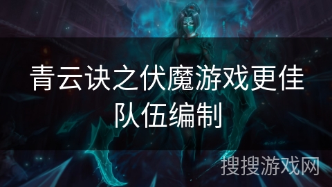 青云诀之伏魔游戏更佳队伍编制 青云诀之伏魔游戏更佳队伍编制