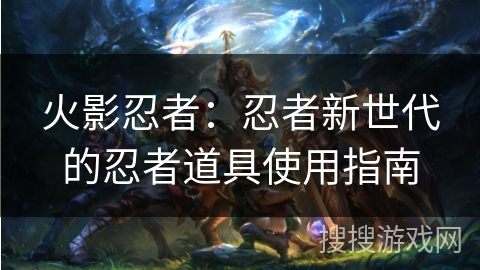 火影忍者:忍者新世代的忍者道具使用指南 火影忍者:忍者新世代的忍者道具使用指南