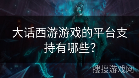 大话西游游戏的平台支持有哪些？