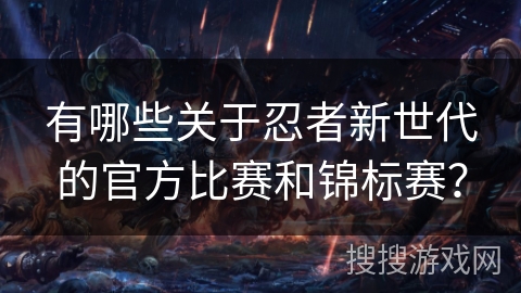 有哪些关于忍者新世代的官方比赛和锦标赛？