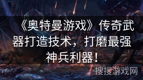 《奥特曼游戏》传奇武器打造技术，打磨最强神兵利器！