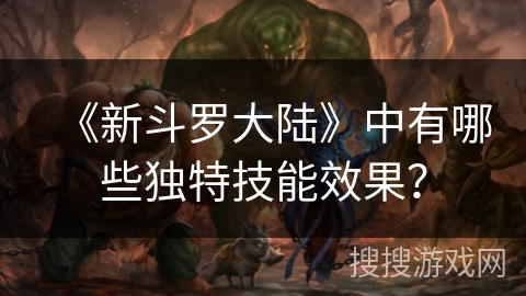 《新斗罗大陆》中有哪些独特技能效果? 《新斗罗大陆》中有哪些独特技能效果?