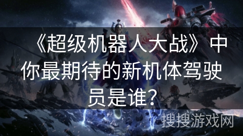 《超级机器人大战》中你最期待的新机体驾驶员是谁? 《超级机器人大战》中你最期待的新机体驾驶员是谁?