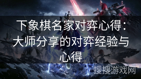 下象棋名家对弈心得：大师分享的对弈经验与心得