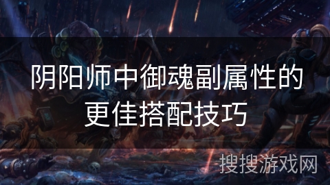 阴阳师中御魂副属性的更佳搭配技巧 阴阳师中御魂副属性的更佳搭配技巧