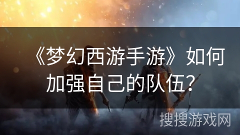 《梦幻西游手游》如何加强自己的队伍？