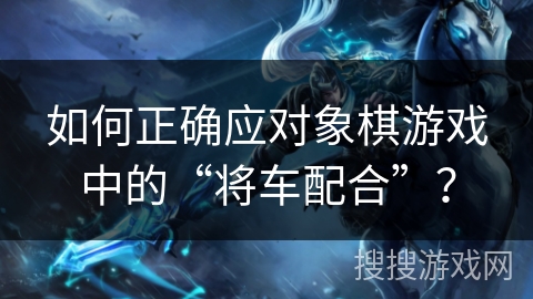 如何正确应对象棋游戏中的“将车配合”? 如何正确应对象棋游戏中的“将车配合”?