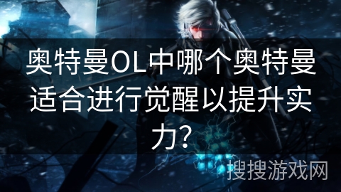 奥特曼OL中哪个奥特曼适合进行觉醒以提升实力？