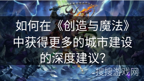 如何在《创造与魔法》中获得更多的城市建设的深度建议？