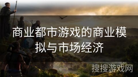 商业都市游戏的商业模拟与市场经济 商业都市游戏的商业模拟与市场经济