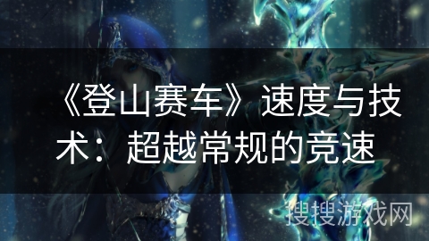 《登山赛车》速度与技术：超越常规的竞速