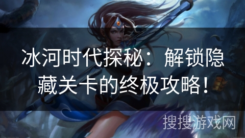 冰河时代探秘：解锁隐藏关卡的终极攻略！