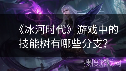 《冰河时代》游戏中的技能树有哪些分支? 《冰河时代》游戏中的技能树有哪些分支?