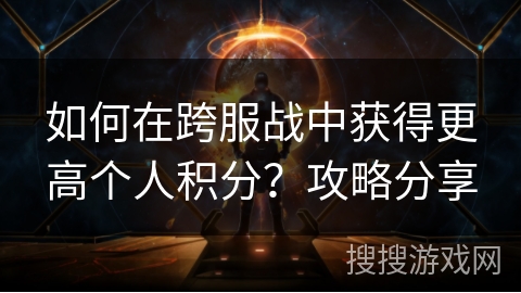如何在跨服战中获得更高个人积分？攻略分享