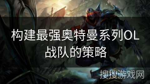 构建最强奥特曼系列OL战队的策略