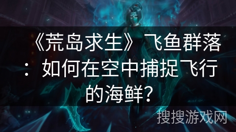 《荒岛求生》飞鱼群落：如何在空中捕捉飞行的海鲜？