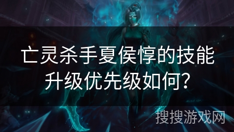 亡灵杀手夏侯惇的技能升级优先级如何？