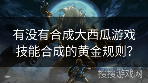 有没有合成大西瓜游戏技能合成的黄金规则？