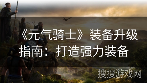 《元气骑士》装备升级指南：打造强力装备