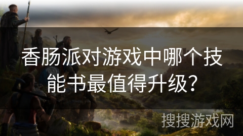 香肠派对游戏中哪个技能书最值得升级？