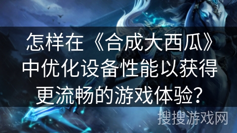 怎样在《合成大西瓜》中优化设备性能以获得更流畅的游戏体验？