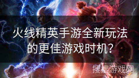 火线精英手游全新玩法的更佳游戏时机？