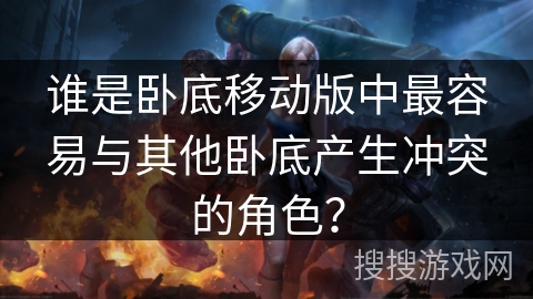 谁是卧底移动版中最容易与其他卧底产生冲突的角色？